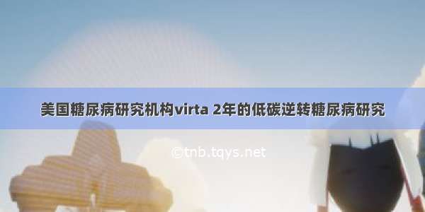 美国糖尿病研究机构virta 2年的低碳逆转糖尿病研究