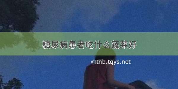 糖尿病患者吃什么蔬菜好