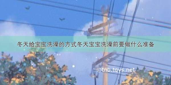 冬天给宝宝洗澡的方式冬天宝宝洗澡前要做什么准备