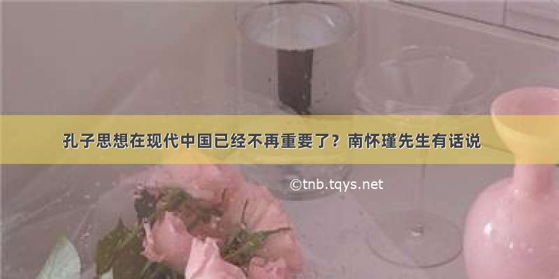 孔子思想在现代中国已经不再重要了？南怀瑾先生有话说