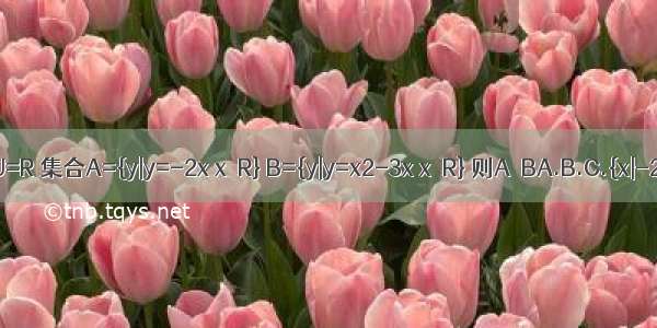 已知全集U=R 集合A={y|y=-2x x∈R} B={y|y=x2-3x x∈R} 则A∩BA.B.C.{x|-2＜x＜1}D.