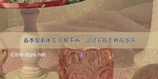 春季湿重体乏 咽喉不畅？试试五指毛桃茯苓汤