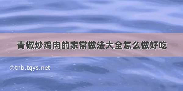 青椒炒鸡肉的家常做法大全怎么做好吃