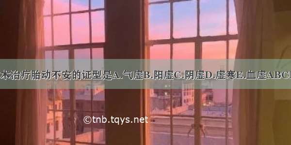 白术治疗胎动不安的证型是A.气虚B.阳虚C.阴虚D.虚寒E.血虚ABCDE