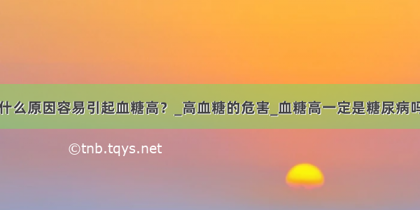 什么原因容易引起血糖高？_高血糖的危害_血糖高一定是糖尿病吗