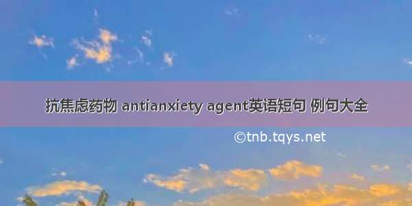 抗焦虑药物 antianxiety agent英语短句 例句大全