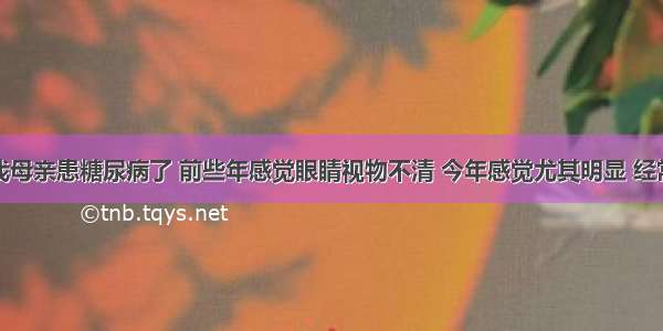 您好！我母亲患糖尿病了 前些年感觉眼睛视物不清 今年感觉尤其明显 经常眼睛疼