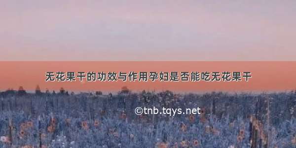 无花果干的功效与作用孕妇是否能吃无花果干