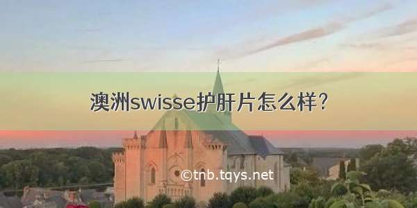 澳洲swisse护肝片怎么样？