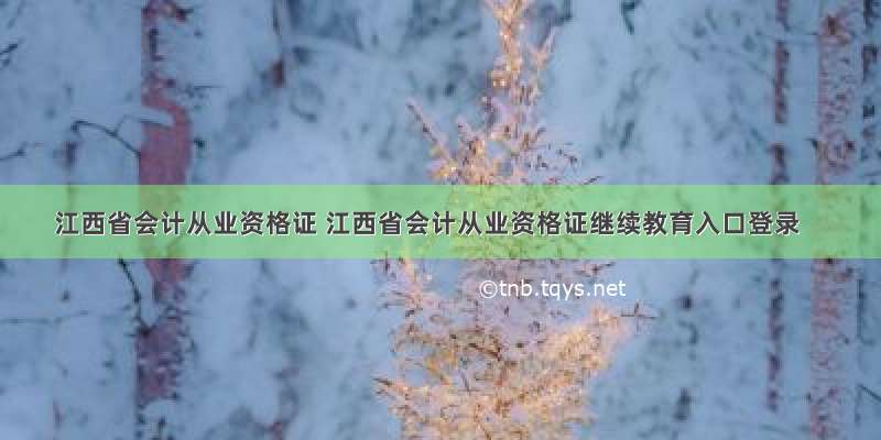 江西省会计从业资格证 江西省会计从业资格证继续教育入口登录