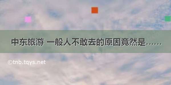 中东旅游 一般人不敢去的原因竟然是……