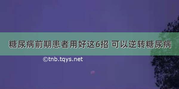 糖尿病前期患者用好这6招 可以逆转糖尿病