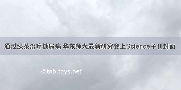 通过绿茶治疗糖尿病 华东师大最新研究登上Science子刊封面