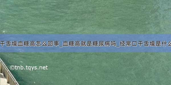 口干舌燥血糖高怎么回事_血糖高就是糖尿病吗_经常口干舌燥是什么病