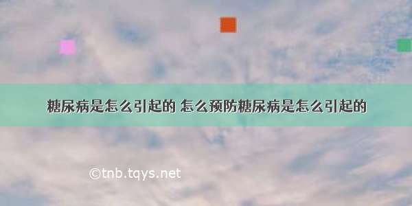 糖尿病是怎么引起的 怎么预防糖尿病是怎么引起的