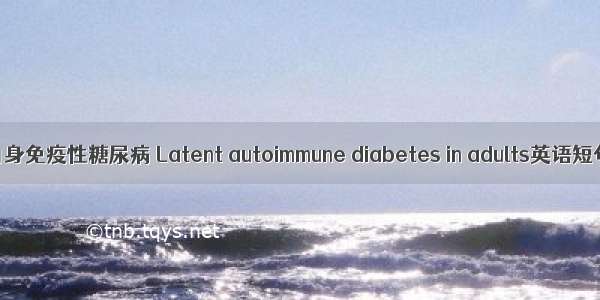 成人隐匿性自身免疫性糖尿病 Latent autoimmune diabetes in adults英语短句 例句大全