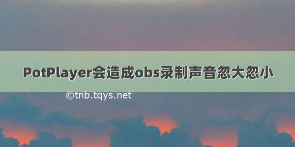 PotPlayer会造成obs录制声音忽大忽小