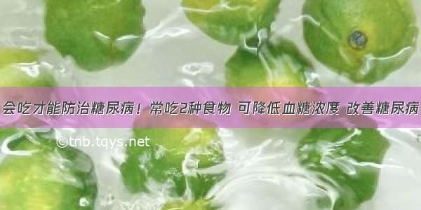 会吃才能防治糖尿病！常吃2种食物 可降低血糖浓度 改善糖尿病