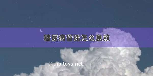 糖尿病昏迷怎么急救