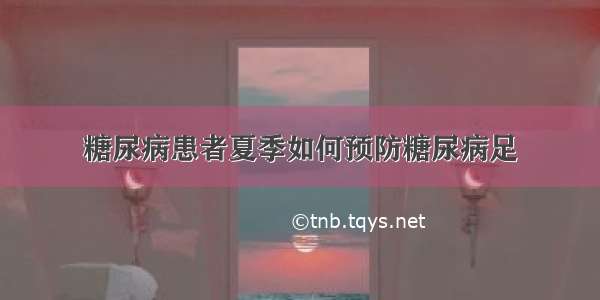 糖尿病患者夏季如何预防糖尿病足