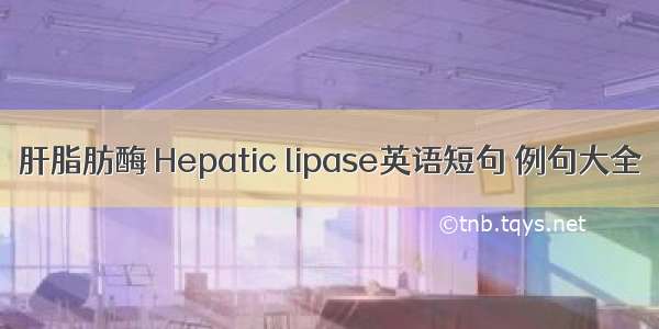 肝脂肪酶 Hepatic lipase英语短句 例句大全