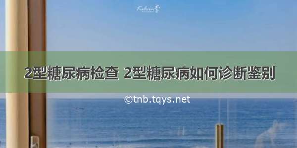 2型糖尿病检查 2型糖尿病如何诊断鉴别