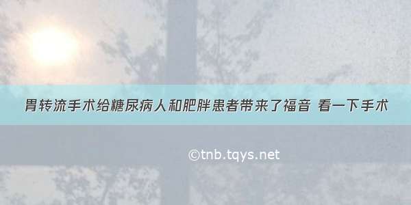 胃转流手术给糖尿病人和肥胖患者带来了福音 看一下手术