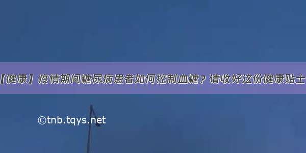 【健康】疫情期间糖尿病患者如何控制血糖？请收好这份健康贴士→​