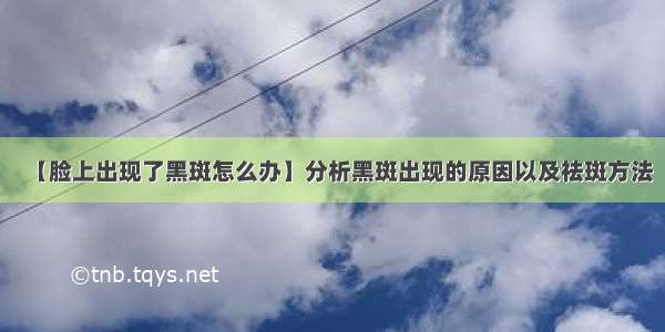 【脸上出现了黑斑怎么办】分析黑斑出现的原因以及祛斑方法