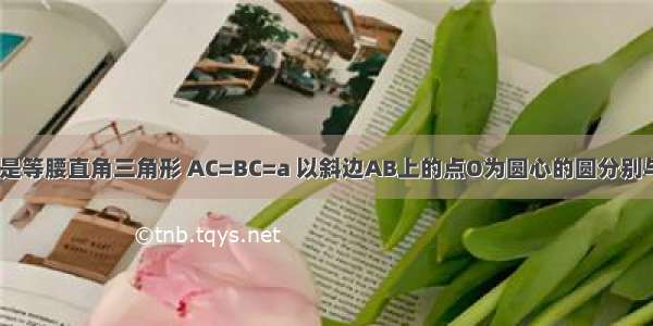 如图 △ABC是等腰直角三角形 AC=BC=a 以斜边AB上的点O为圆心的圆分别与AC BC相切