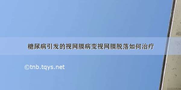 糖尿病引发的视网膜病变视网膜脱落如何治疗