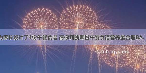 小明同学为家长设计了4份午餐食谱 请你判断哪份午餐食谱营养最合理BA. 米饭 鱼 鸡