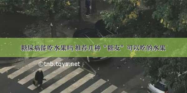 糖尿病能吃水果吗 推荐几种“糖友”可以吃的水果