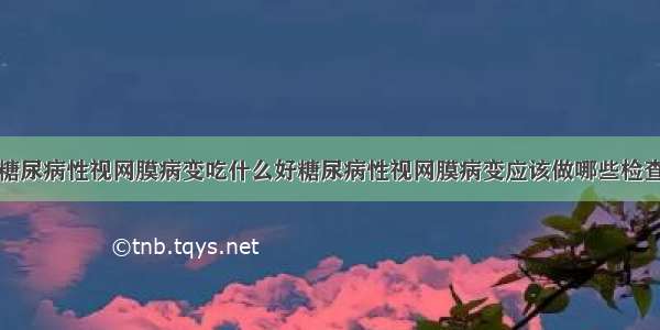 糖尿病性视网膜病变吃什么好糖尿病性视网膜病变应该做哪些检查