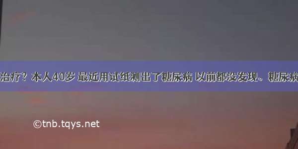 糖尿病怎么治疗？本人40岁 最近用试纸测出了糖尿病 以前都没发现。糖尿病可不可以不