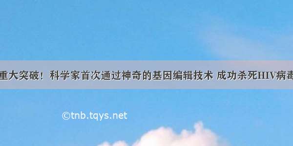 重大突破！科学家首次通过神奇的基因编辑技术 成功杀死HIV病毒