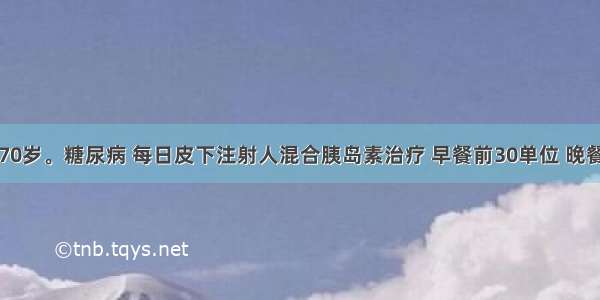 患者女 70岁。糖尿病 每日皮下注射人混合胰岛素治疗 早餐前30单位 晚餐前24单