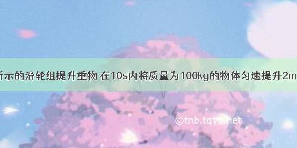 工人用如图所示的滑轮组提升重物 在10s内将质量为100kg的物体匀速提升2m．已知工人向