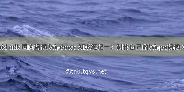 android adk 国内镜像 Windows ADK笔记一：制作自己的Winpe镜像（2）