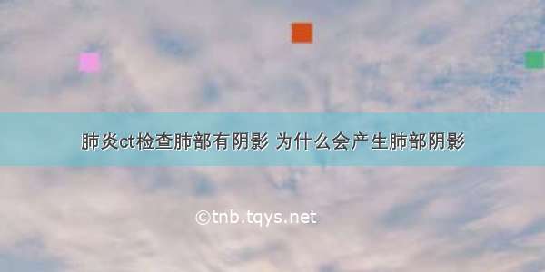 肺炎ct检查肺部有阴影 为什么会产生肺部阴影