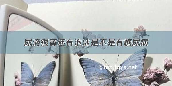 尿液很黄还有泡沫是不是有糖尿病