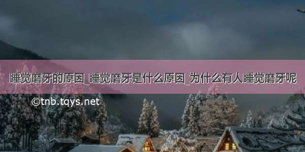 睡觉磨牙的原因_睡觉磨牙是什么原因_为什么有人睡觉磨牙呢