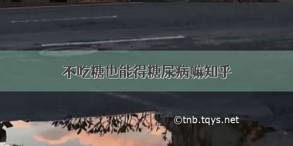 不吃糖也能得糖尿病嘛知乎