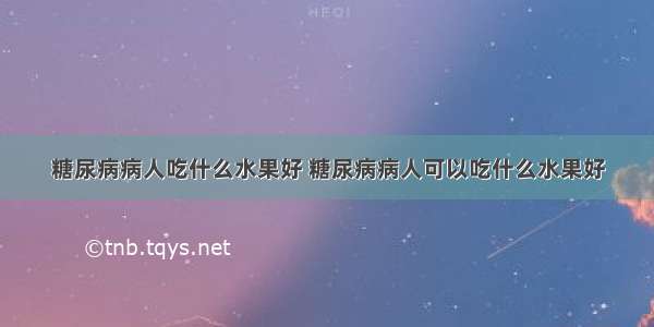 糖尿病病人吃什么水果好 糖尿病病人可以吃什么水果好