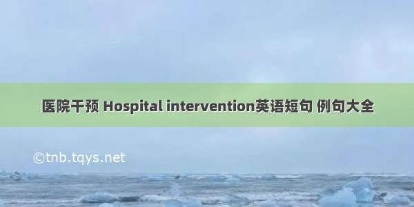 医院干预 Hospital intervention英语短句 例句大全