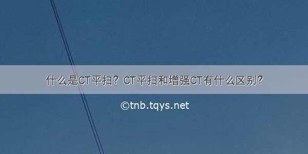 什么是CT平扫？CT平扫和增强CT有什么区别？