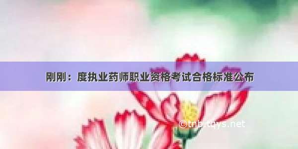 刚刚：度执业药师职业资格考试合格标准公布