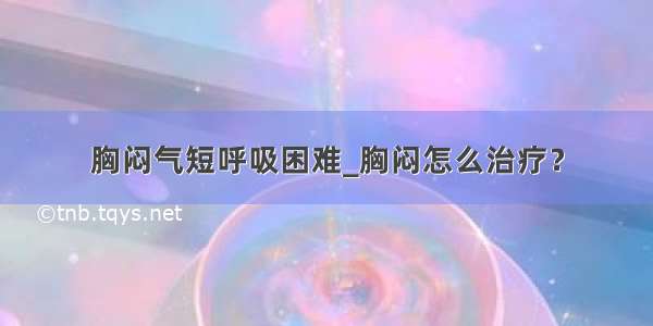 胸闷气短呼吸困难_胸闷怎么治疗？