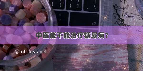 中医能不能治疗糖尿病？