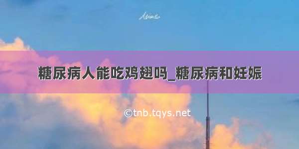 糖尿病人能吃鸡翅吗_糖尿病和妊娠